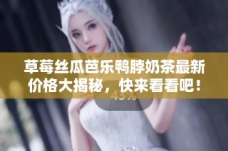 草莓丝瓜芭乐鸭脖奶茶最新价格大揭秘,快来看看吧!