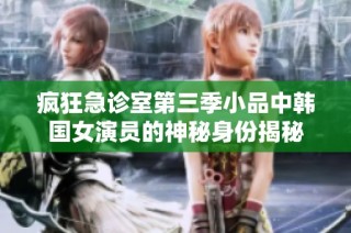 疯狂急诊室第三季小品中韩国女演员的神秘身份揭秘