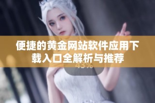 便捷的黄金网站软件应用下载入口全解析与推荐