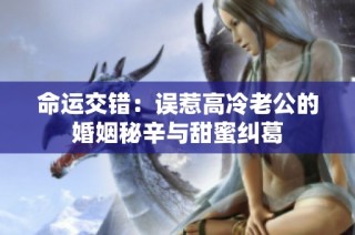 命运交错:误惹高冷老公的婚姻秘辛与甜蜜纠葛