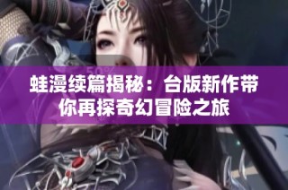 蛙漫续篇揭秘：台版新作带你再探奇幻冒险之旅