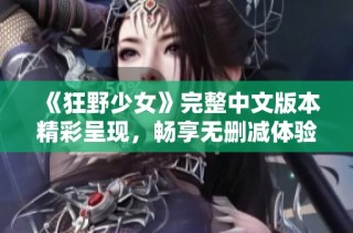 《狂野少女》完整中文版本精彩呈现，畅享无删减体验