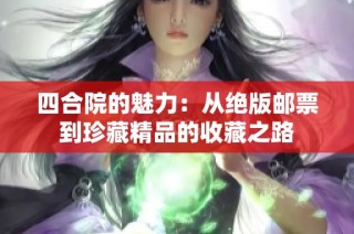 四合院的魅力:从绝版邮票到珍藏精品的收藏之路