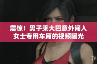 震惊！男子乘大巴意外闯入女士专用车厢的视频曝光