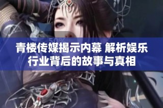 青楼传媒揭示内幕 解析娱乐行业背后的故事与真相