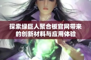 探索绿巨人聚合板官网带来的创新材料与应用体验