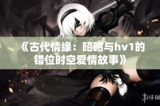 《古代情缘：昭昭与hv1的错位时空爱情故事》