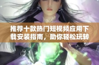 推荐十款热门短视频应用下载安装指南，助你轻松玩转短视频创作