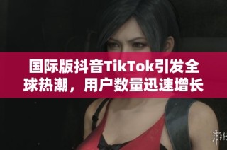 国际版抖音TikTok引发全球热潮，用户数量迅速增长