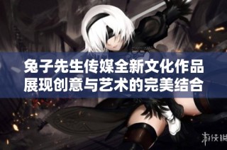 兔子先生传媒全新文化作品展现创意与艺术的完美结合