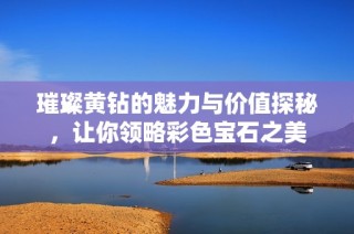 璀璨黄钻的魅力与价值探秘，让你领略彩色宝石之美