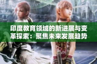 印度教育领域的新进展与变革探索：聚焦未来发展趋势