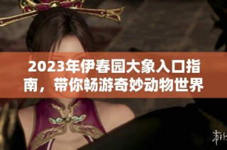 2023年伊春园大象入口指南，带你畅游奇妙动物世界