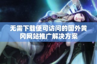 无需下载便可访问的国外黄冈网站推广解决方案