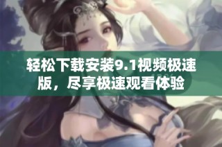 轻松下载安装9.1视频极速版，尽享极速观看体验