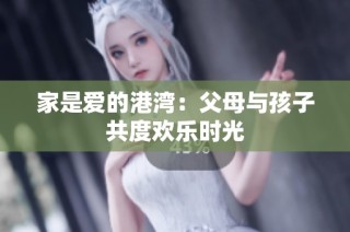 家是爱的港湾：父母与孩子共度欢乐时光