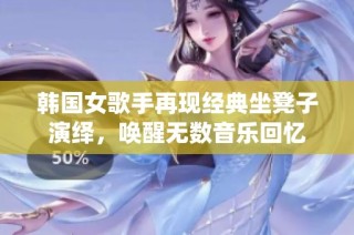 韩国女歌手再现经典坐凳子演绎，唤醒无数音乐回忆