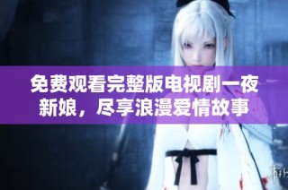 免费观看完整版电视剧一夜新娘，尽享浪漫爱情故事