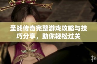 圣战传奇完整游戏攻略与技巧分享,助你轻松过关