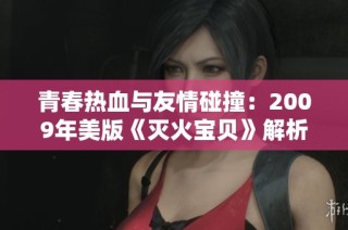 青春热血与友情碰撞：2009年美版《灭火宝贝》解析与评论