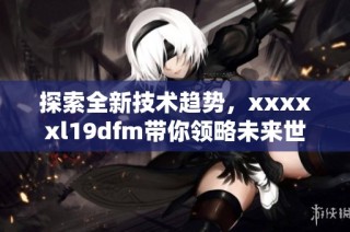 探索全新技术趋势，xxxxxl19dfm带你领略未来世界
