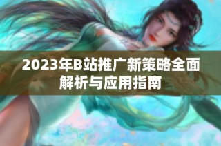 2023年B站推广新策略全面解析与应用指南