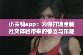 小黄鸭app：为你打造全新社交体验带来的惊喜与乐趣