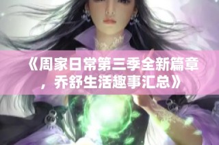 《周家日常第三季全新篇章，乔舒生活趣事汇总》