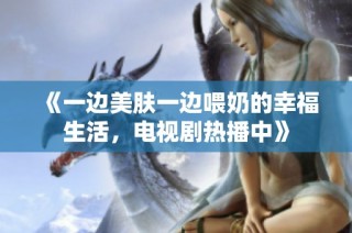 《一边美肤一边喂奶的幸福生活，电视剧热播中》