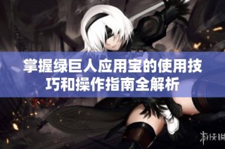 掌握绿巨人应用宝的使用技巧和操作指南全解析