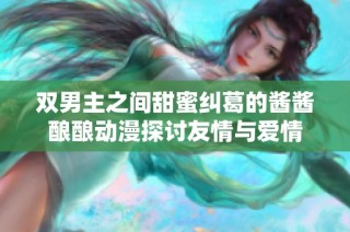 双男主之间甜蜜纠葛的酱酱酿酿动漫探讨友情与爱情
