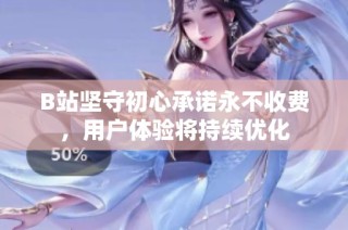 B站坚守初心承诺永不收费，用户体验将持续优化