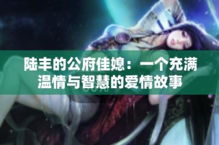 陆丰的公府佳媳：一个充满温情与智慧的爱情故事
