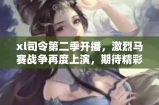 xl司令第二季开播，激烈马赛战争再度上演，期待精彩剧情！