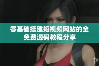 零基础搭建短视频网站的全免费源码教程分享