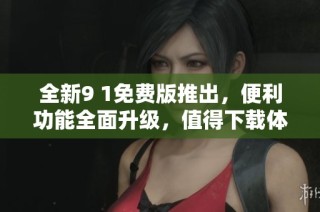 全新9 1免费版推出，便利功能全面升级，值得下载体验