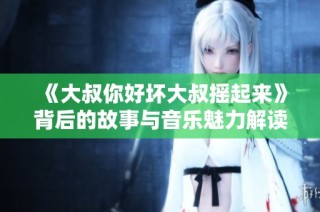《大叔你好坏大叔摇起来》背后的故事与音乐魅力解读