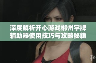 深度解析开心游戏郴州字牌辅助器使用技巧与攻略秘籍