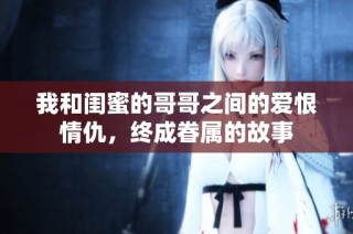 我和闺蜜的哥哥之间的爱恨情仇，终成眷属的故事