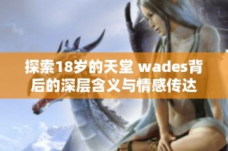 探索18岁的天堂 wades背后的深层含义与情感传达