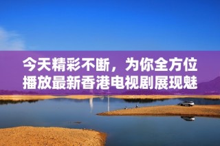 今天精彩不断，为你全方位播放最新香港电视剧展现魅力