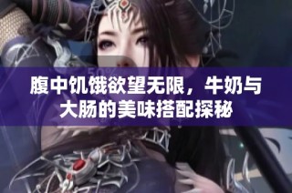 腹中饥饿欲望无限，牛奶与大肠的美味搭配探秘