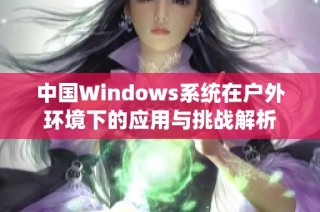 中国Windows系统在户外环境下的应用与挑战解析