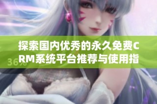 探索国内优秀的永久免费CRM系统平台推荐与使用指南