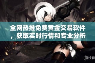 全网热推免费黄金交易软件，获取实时行情和专业分析