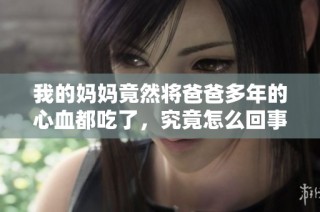 我的妈妈竟然将爸爸多年的心血都吃了，究竟怎么回事呢