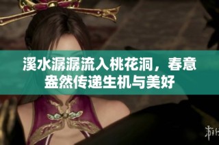 溪水潺潺流入桃花洞，春意盎然传递生机与美好