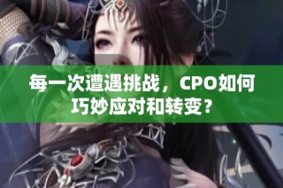 每一次遭遇挑战，CPO如何巧妙应对和转变？