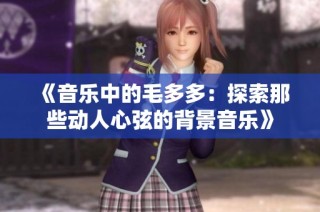 《音乐中的毛多多：探索那些动人心弦的背景音乐》