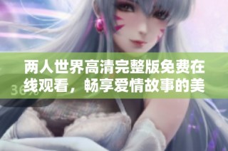 两人世界高清完整版免费在线观看，畅享爱情故事的美好时光
